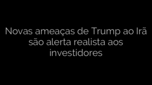​Novas ameaças de Trump ao Irã são alerta realista aos investidores 